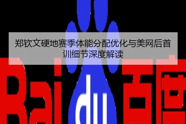 郑钦文硬地赛季体能分配优化与美网后首训细节深度解读