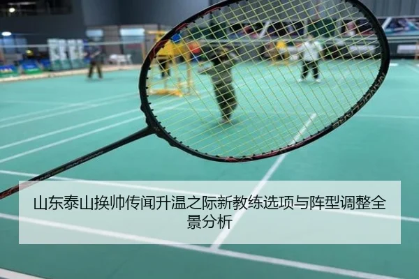 山东泰山换帅传闻升温之际新教练选项与阵型调整全景分析