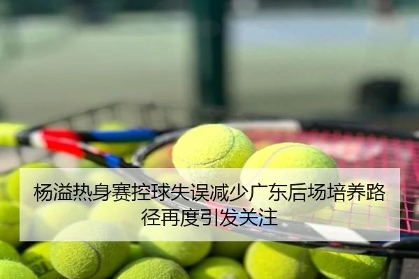 杨溢热身赛控球失误减少广东后场培养路径再度引发关注