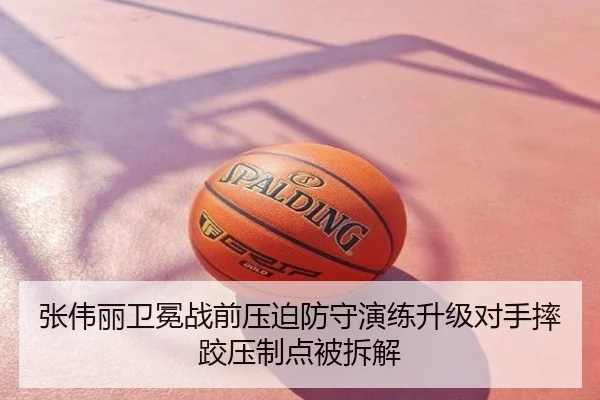 张伟丽卫冕战前压迫防守演练升级对手摔跤压制点被拆解