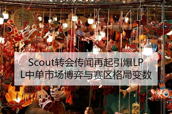 Scout转会传闻再起引爆LPL中单市场博弈与赛区格局变数